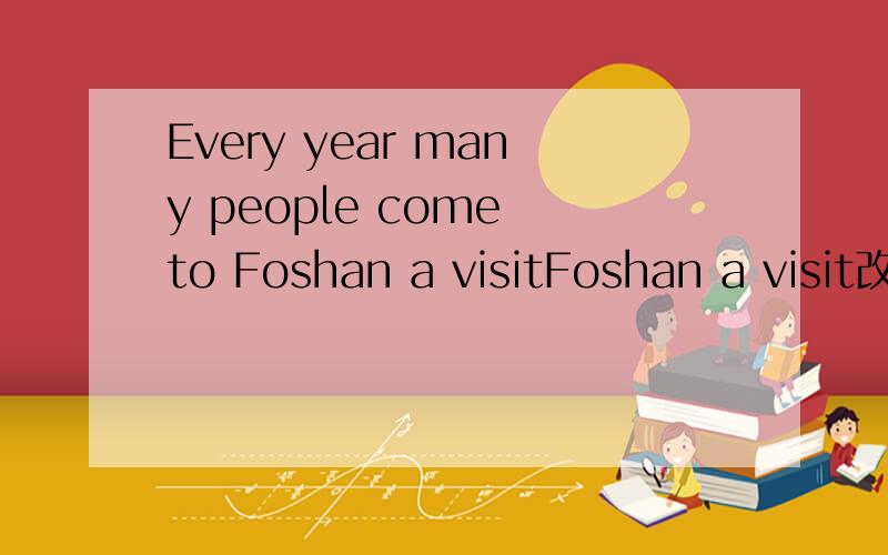 Every year many people come to Foshan a visitFoshan a visit改成：Foshan ———— a visitA:to B:for c:at