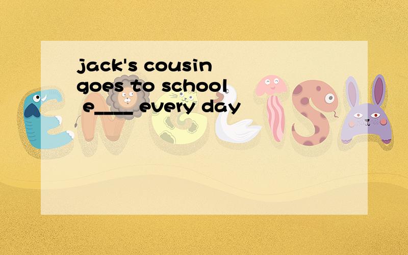 jack's cousin goes to school e____ every day