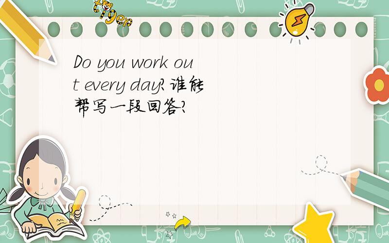 Do you work out every day?谁能帮写一段回答?