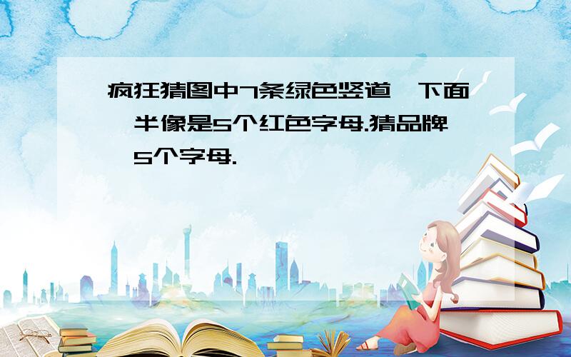 疯狂猜图中7条绿色竖道,下面一半像是5个红色字母.猜品牌,5个字母.