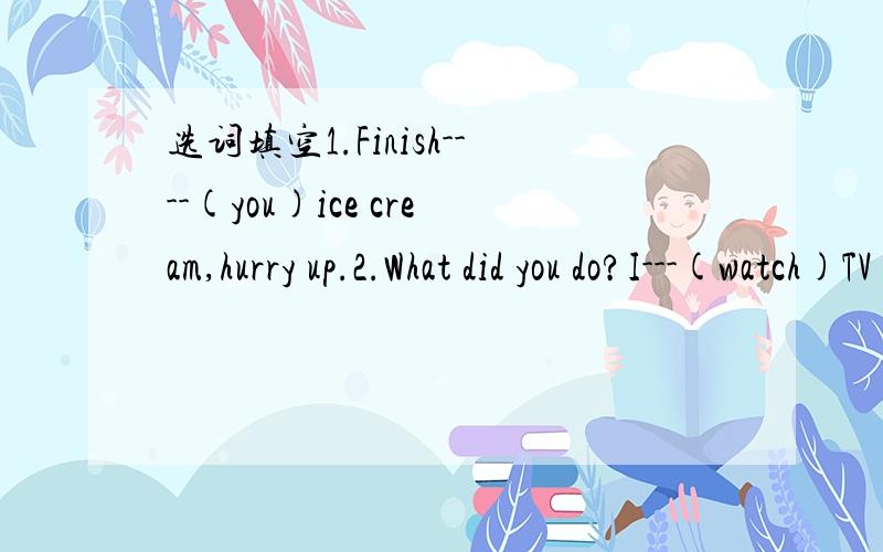 选词填空1.Finish----(you)ice cream,hurry up.2.What did you do?I---(watch)TV at home.3.How many ---(peach)do you want?4.They----(take)photos of the mountains yesterday.5.Did you----(wash)Sam's sweater?