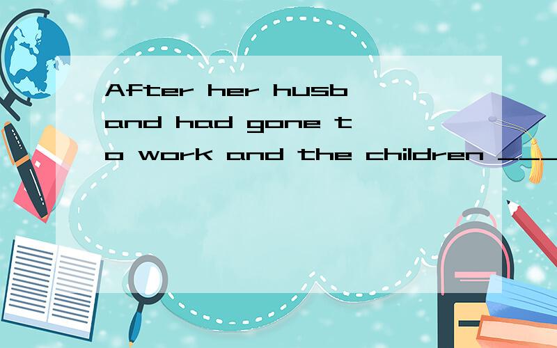 After her husband had gone to work and the children ___to school,she went upstairs.A.had sentB.were sent C.had been sentD.were sending这句话中为什么选C,不选B