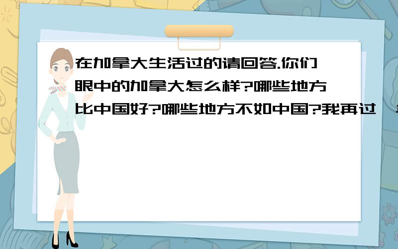 在加拿大生活过的请回答.你们眼中的加拿大怎么样?哪些地方比中国好?哪些地方不如中国?我再过一年就要去加拿大上大学了,并且移民,但是很多从加国回来的人说那里生活单调,