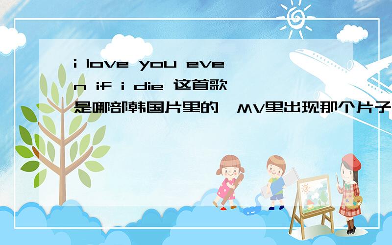 i love you even if i die 这首歌是哪部韩国片里的,MV里出现那个片子,求片名