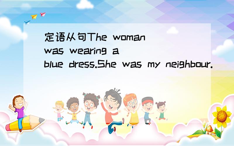 定语从句The woman was wearing a blue dress.She was my neighbour.