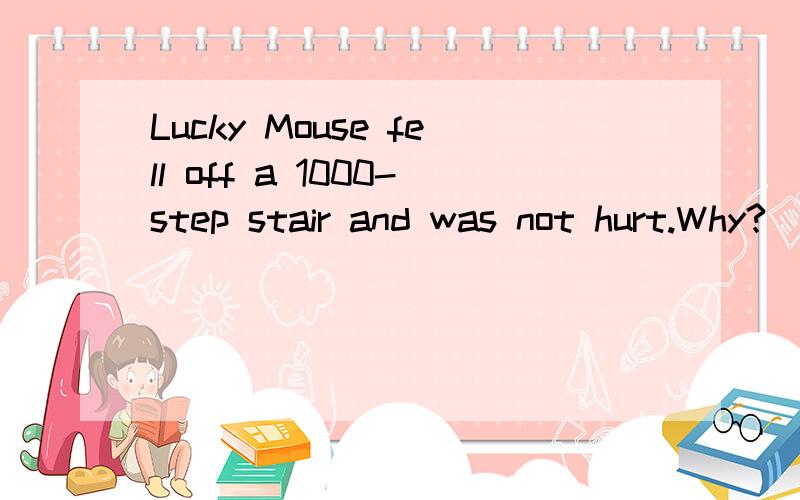 Lucky Mouse fell off a 1000-step stair and was not hurt.Why?(请用英语回答)一个幸运的老鼠从1000层高楼掉下来为什么没死?