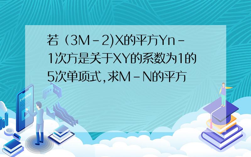 若（3M-2)X的平方Yn-1次方是关于XY的系数为1的5次单项式,求M-N的平方