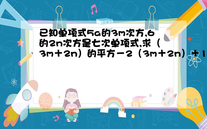 已知单项式5a的3m次方,6的2n次方是七次单项式,求（3m＋2n）的平方－2（3m＋2n）＋1的值