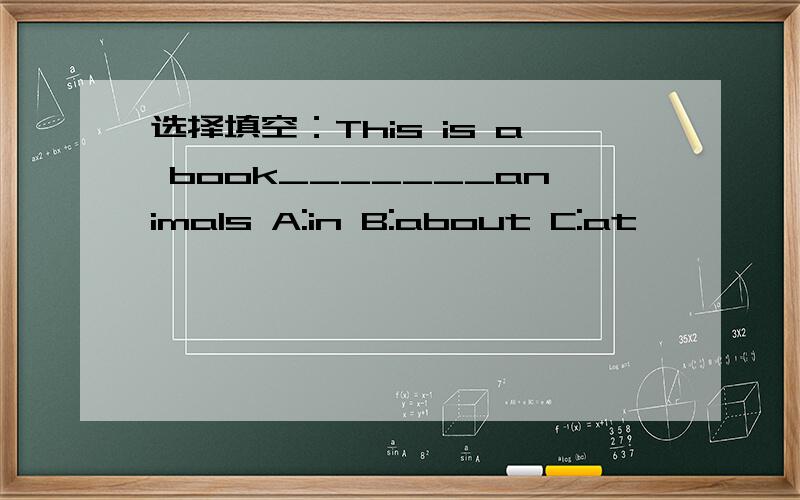 选择填空：This is a book_______animals A:in B:about C:at