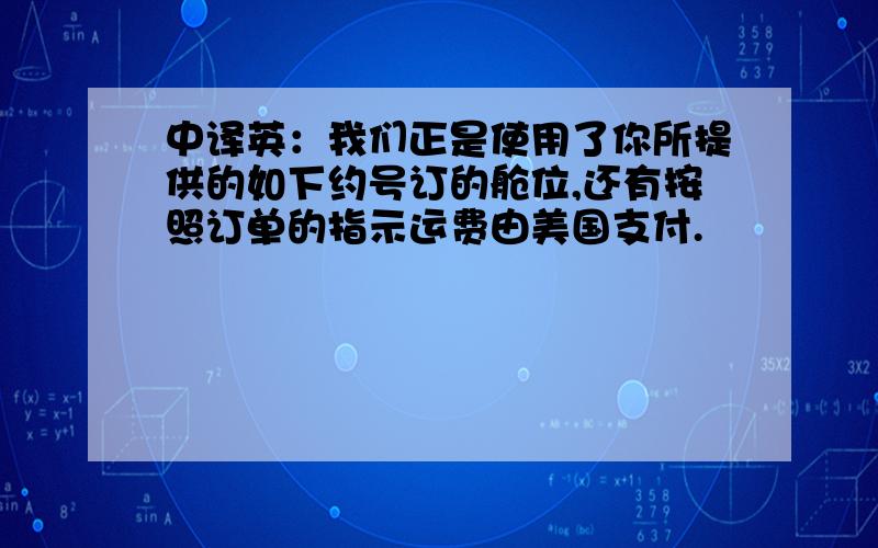 中译英：我们正是使用了你所提供的如下约号订的舱位,还有按照订单的指示运费由美国支付.