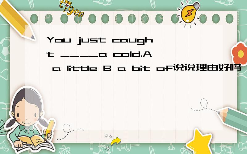 You just caught ____a cold.A a little B a bit of说说理由好吗