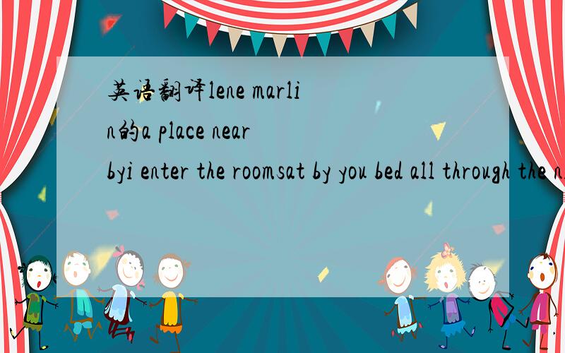 英语翻译lene marlin的a place nearbyi enter the roomsat by you bed all through the nighti watched your daily fighti hardly knewthe painwas almost more than i could bearand still i hearyour last words to mequot;heaven is a place nearbyso i won't b