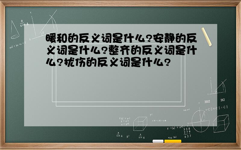 暖和的反义词是什么?安静的反义词是什么?整齐的反义词是什么?扰伤的反义词是什么?