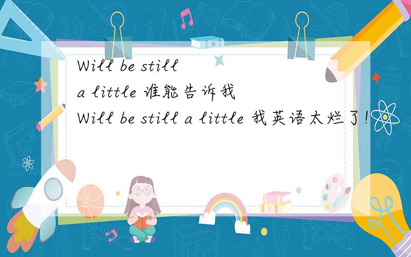 Will be still a little 谁能告诉我Will be still a little 我英语太烂了!