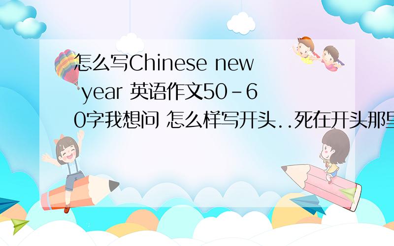 怎么写Chinese new year 英语作文50-60字我想问 怎么样写开头..死在开头那里了...求开头.求范文.求教导.呃= =没有分..凑合凑合行吗?顺便还要说些愿望，做过什么呐呐呐- - 新年假期就差两样英语