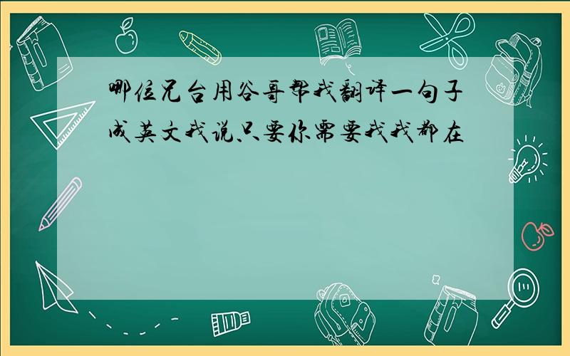 哪位兄台用谷哥帮我翻译一句子成英文我说只要你需要我我都在