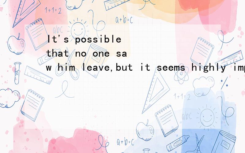 It's possible that no one saw him leave,but it seems highly improbable.him leave能当名词用么?还是leave做HIM的宾补?如果要是改成him leaving也对吧?