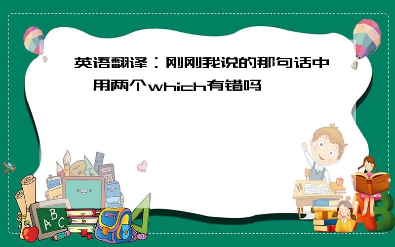 英语翻译：刚刚我说的那句话中,用两个which有错吗