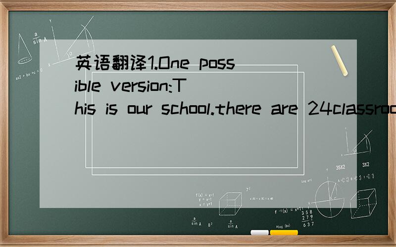 英语翻译1.One possible version:This is our school.there are 24classrooms here.This is oue classrom.our classrom.There are 50 students.There is a television and a computer in it.Our school has two libraries and three science labs.There is a big pl