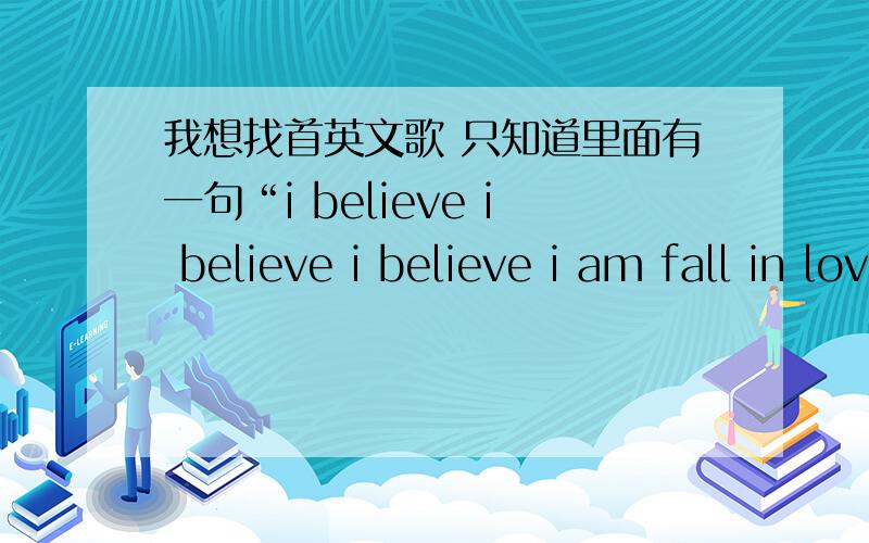 我想找首英文歌 只知道里面有一句“i believe i believe i believe i am fall in love” 这句话是连着的 不是分开的