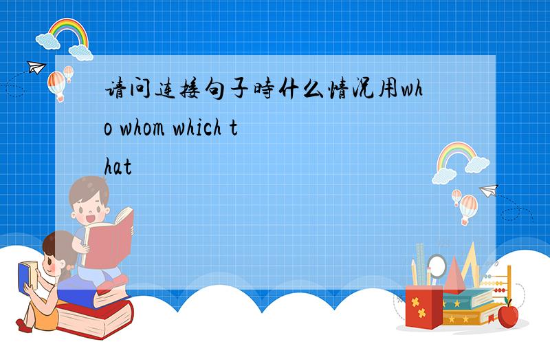 请问连接句子时什么情况用who whom which that