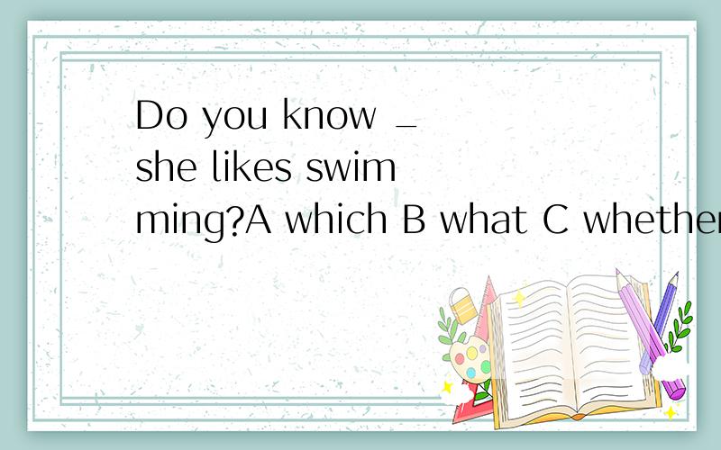 Do you know _ she likes swimming?A which B what C whether