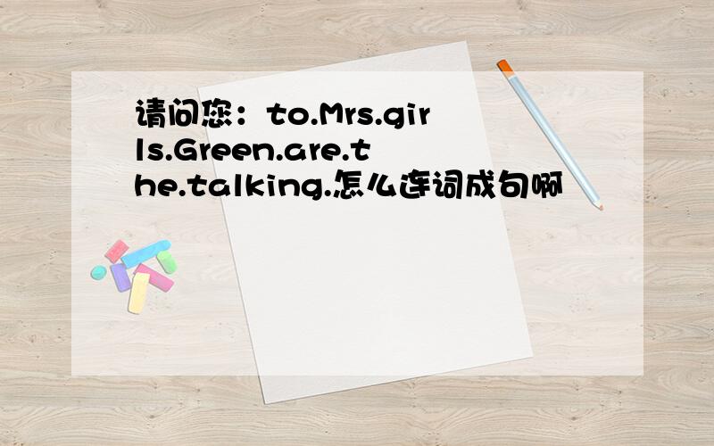 请问您：to.Mrs.girls.Green.are.the.talking.怎么连词成句啊