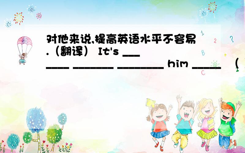 对他来说,提高英语水平不容易.（翻译） It's _______ _______ ________ him _____  （ ） his English.