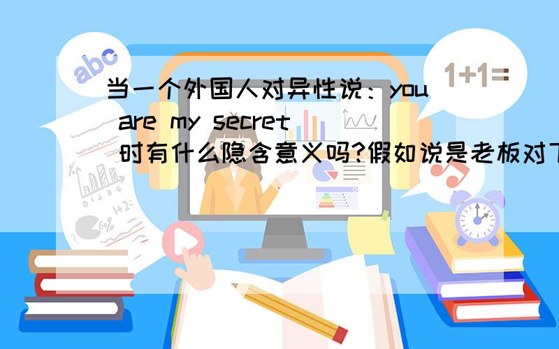 当一个外国人对异性说：you are my secret 时有什么隐含意义吗?假如说是老板对下属说的又会有别的什么意义呢?