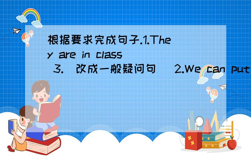 根据要求完成句子.1.They are in class 3.(改成一般疑问句） 2.We can put our bags here.(改成否定句)3.We are in class (5).(括号里提问）4.I am on duty today.(同上）5.(Li lei) isn't at school.(同上）