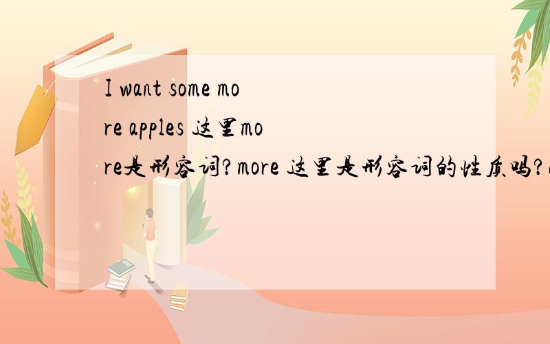 I want some more apples 这里more是形容词?more 这里是形容词的性质吗?2.more能当副词表示,再来点么,如,可以这样说不：I want to drink more.这个我不确定