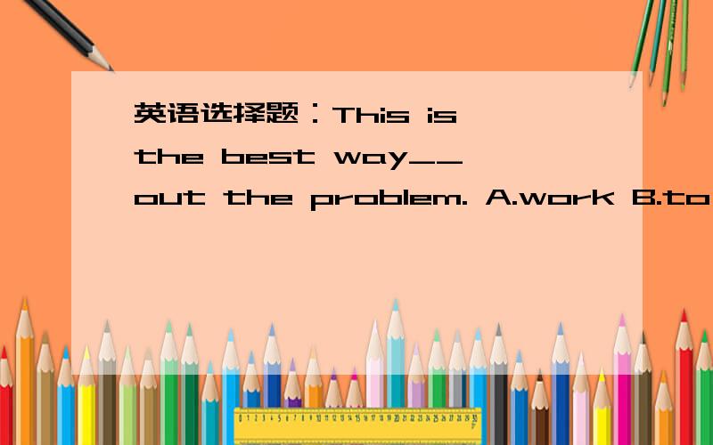 英语选择题：This is the best way__out the problem. A.work B.to work C.working D.to working