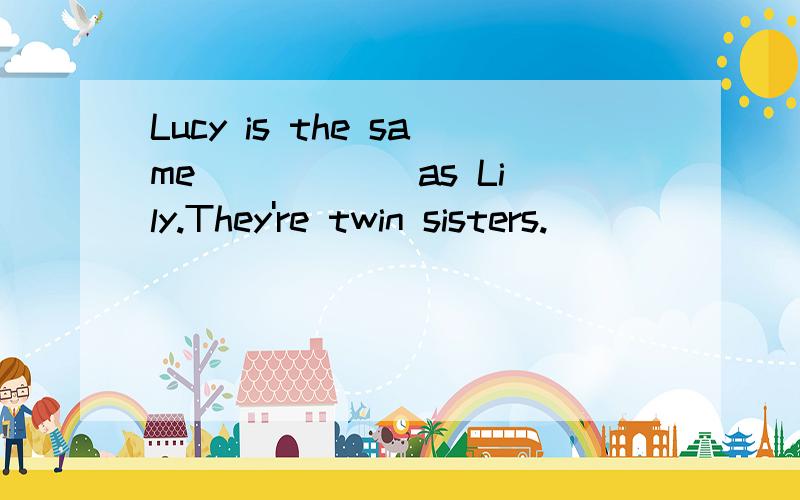 Lucy is the same _____ as Lily.They're twin sisters.