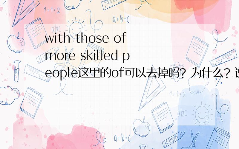 with those of more skilled people这里的of可以去掉吗? 为什么? 说明原因,80分