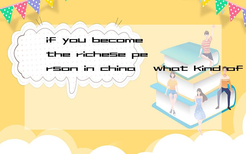 if you become the richese person in china ,what kind of life do you want to live?三分钟左右的英文演讲稿