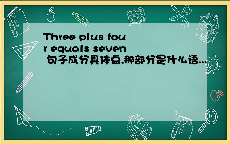 Three plus four equals seven 句子成分具体点,那部分是什么语...