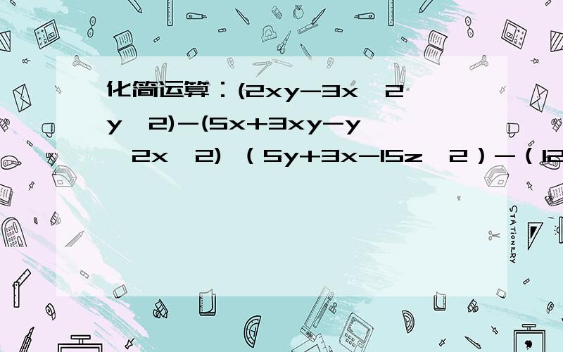 化简运算：(2xy-3x^2y^2)-(5x+3xy-y^2x^2) （5y+3x-15z^2）-（12y+78x+z^2）怎样化简?
