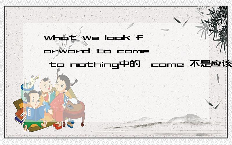 what we look forward to come to nothing中的,come 不是应该是coming吗,为什么用的是原形