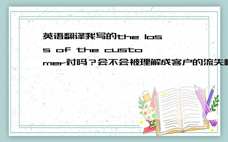 英语翻译我写的the loss of the customer对吗？会不会被理解成客户的流失啊