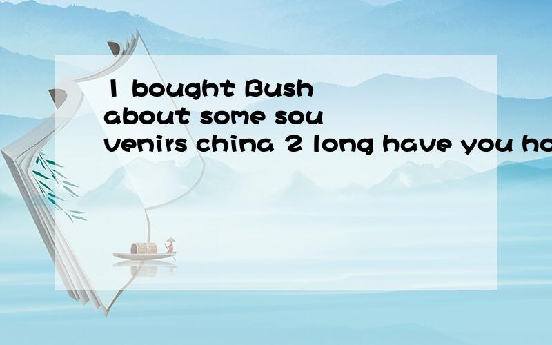 1 bought Bush about some souvenirs china 2 long have you how in Englang been 连词成句