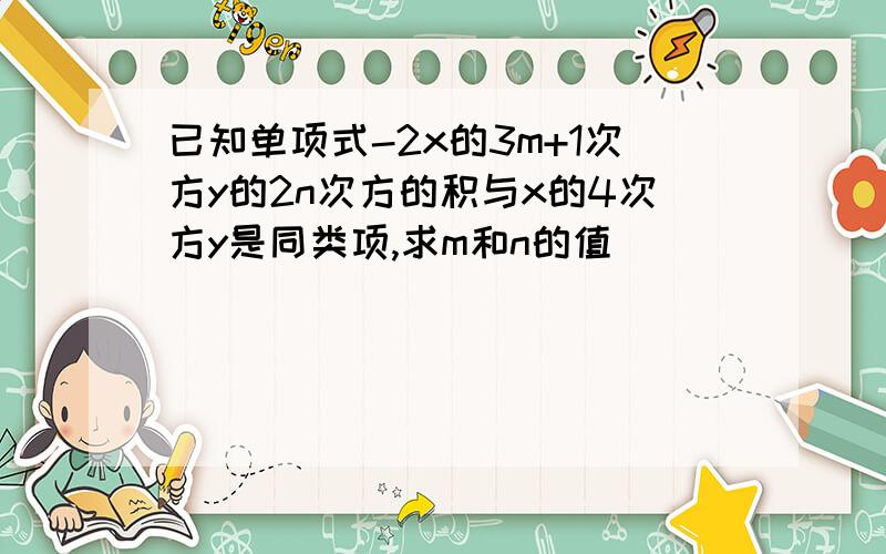 已知单项式-2x的3m+1次方y的2n次方的积与x的4次方y是同类项,求m和n的值