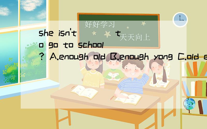 she isn't____to go to school? A.enough old B.enough yong C.old enough D.large enough为什么要这样做