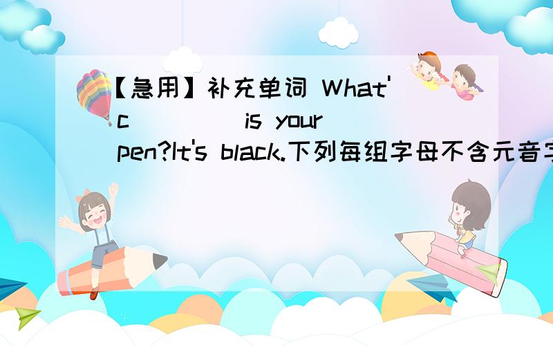 【急用】补充单词 What' c____ is your pen?It's black.下列每组字母不含元音字母的是______组.g h k nh i j ka e f ma e i o改错 What's this?It's key.翻译 钥匙在被子里.