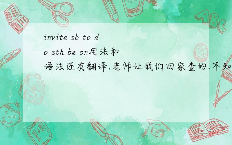 invite sb to do sth be on用法和语法还有翻译.老师让我们回家查的.不知道就惨了耶.好吧.就这样了.