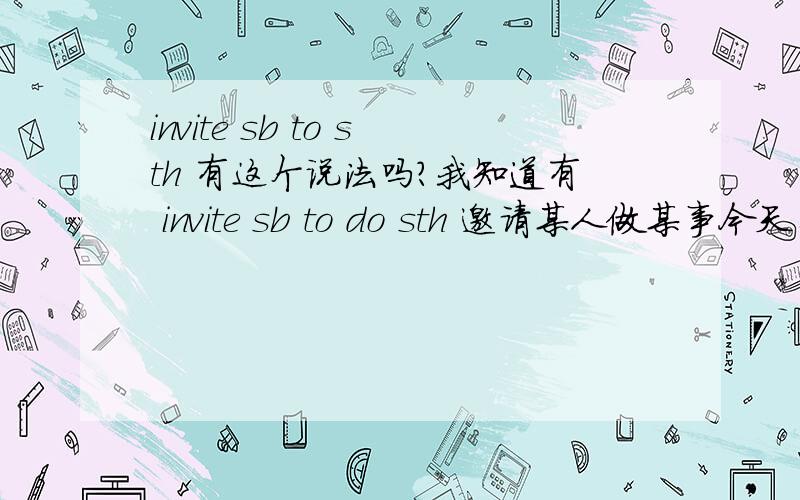 invite sb to sth 有这个说法吗?我知道有 invite sb to do sth 邀请某人做某事今天看到网上 有些例句是 invite sb to sth ,如 :Can I invite Mr.O'Neil to my birthday party?我能请奥尼尔先生来参加我的生日宴会吗?这