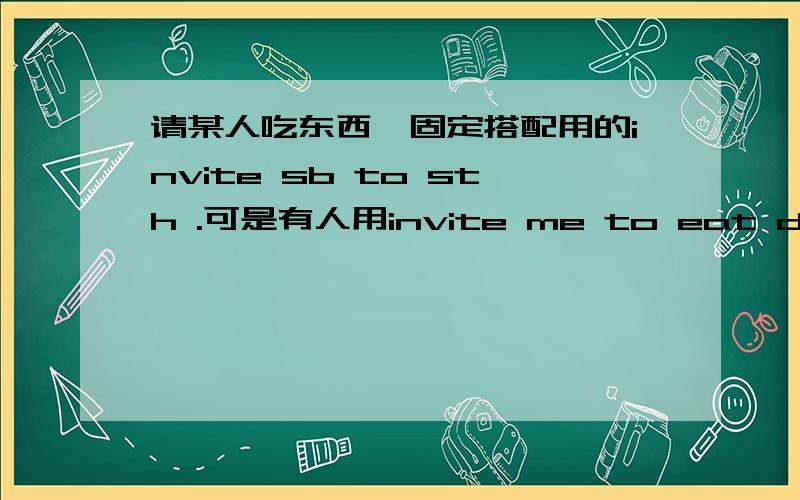 请某人吃东西,固定搭配用的invite sb to sth .可是有人用invite me to eat dinner 请问加了EAT行吗?he will invite me to dinner he will invite me to eat dinner请问哪个是对的?