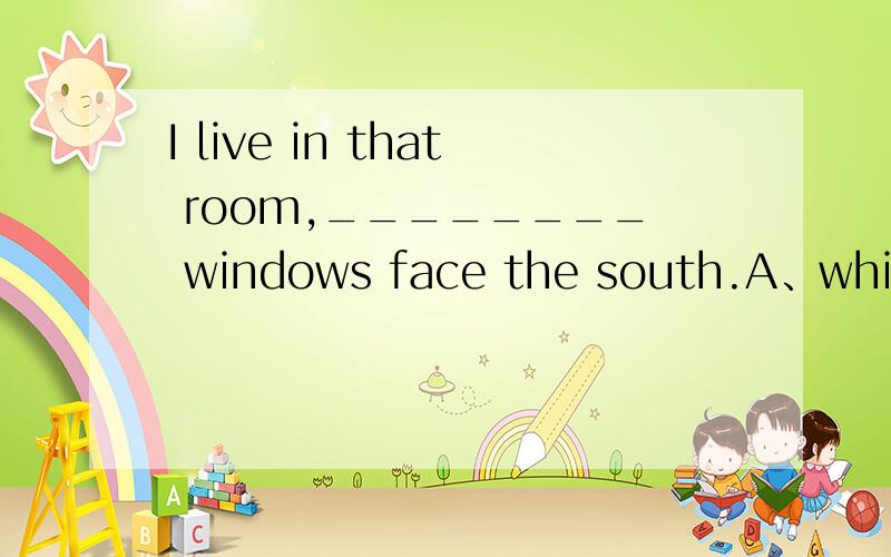 I live in that room,________ windows face the south.A、which B、that C、whose D、where要原因