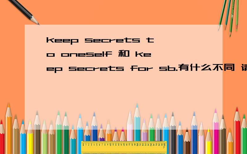 keep secrets to oneself 和 keep secrets for sb.有什么不同 请给例句 它们的意思相同吗？用法呢？请给例句，