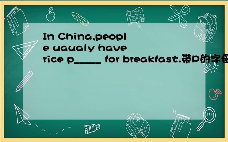 In China,people uaualy have rice p_____ for breakfast.带P的字母