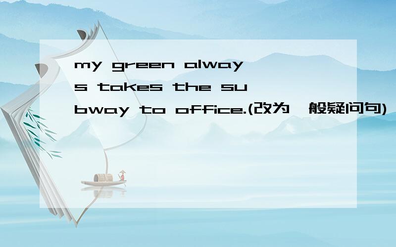 my green always takes the subway to office.(改为一般疑问句)